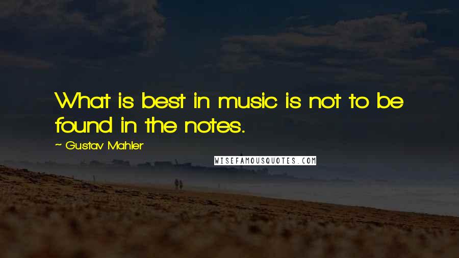 Gustav Mahler Quotes: What is best in music is not to be found in the notes.