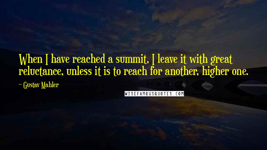 Gustav Mahler Quotes: When I have reached a summit, I leave it with great reluctance, unless it is to reach for another, higher one.