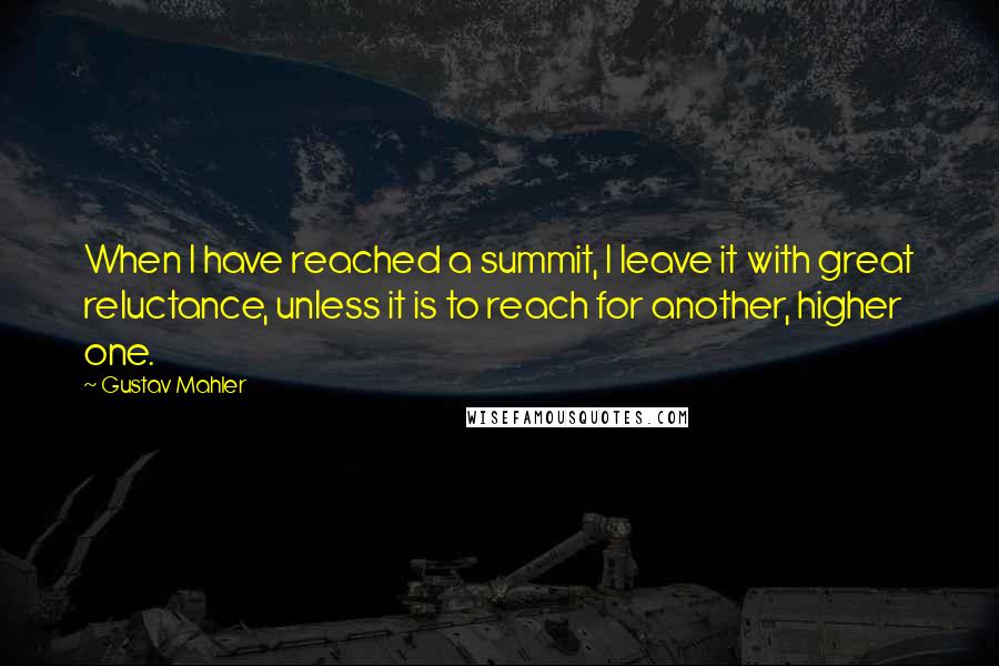 Gustav Mahler Quotes: When I have reached a summit, I leave it with great reluctance, unless it is to reach for another, higher one.