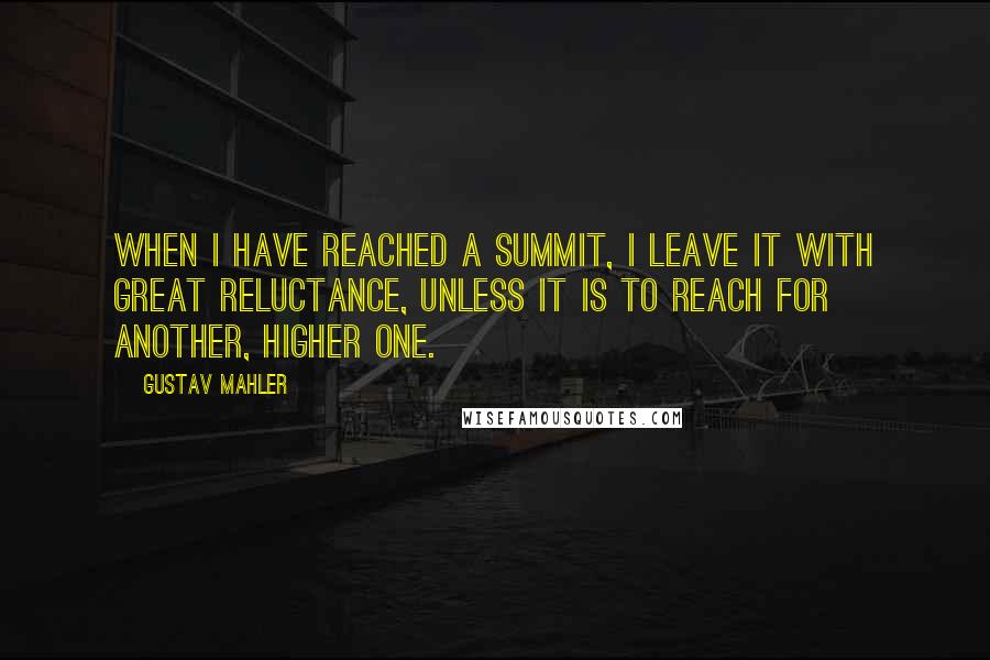 Gustav Mahler Quotes: When I have reached a summit, I leave it with great reluctance, unless it is to reach for another, higher one.