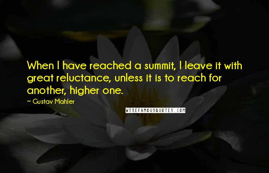 Gustav Mahler Quotes: When I have reached a summit, I leave it with great reluctance, unless it is to reach for another, higher one.
