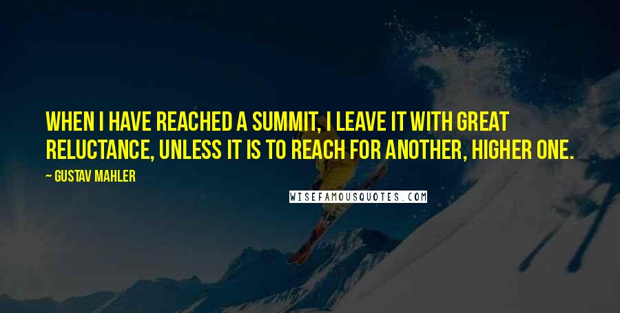 Gustav Mahler Quotes: When I have reached a summit, I leave it with great reluctance, unless it is to reach for another, higher one.