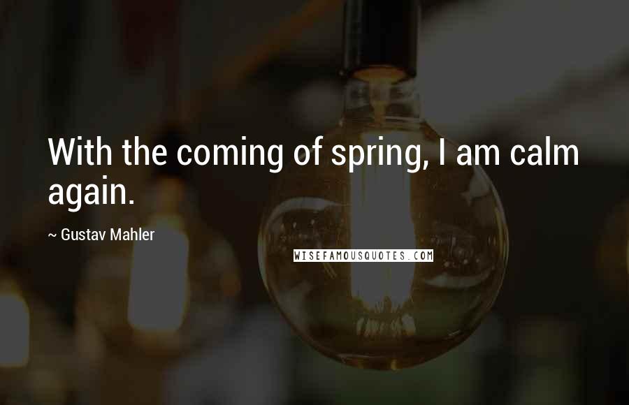 Gustav Mahler Quotes: With the coming of spring, I am calm again.