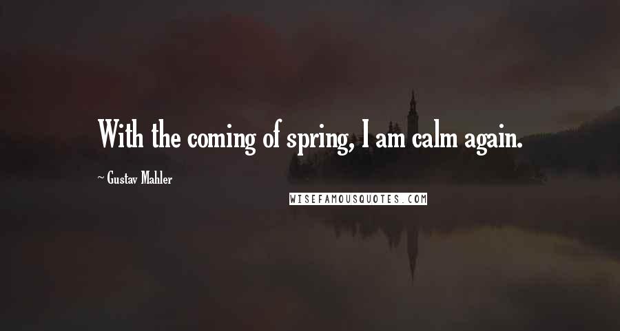 Gustav Mahler Quotes: With the coming of spring, I am calm again.