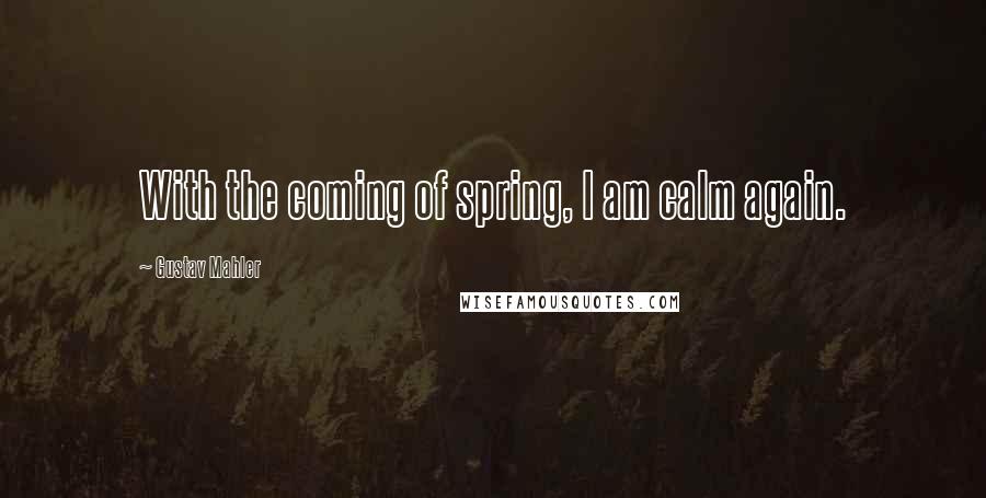 Gustav Mahler Quotes: With the coming of spring, I am calm again.