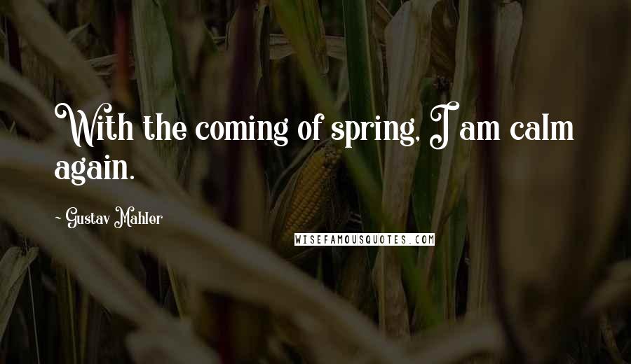 Gustav Mahler Quotes: With the coming of spring, I am calm again.