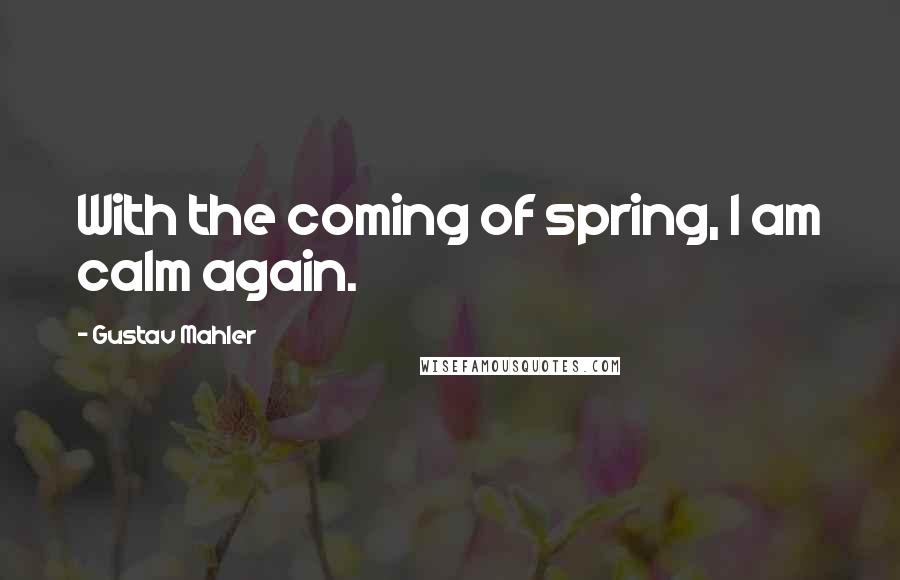 Gustav Mahler Quotes: With the coming of spring, I am calm again.