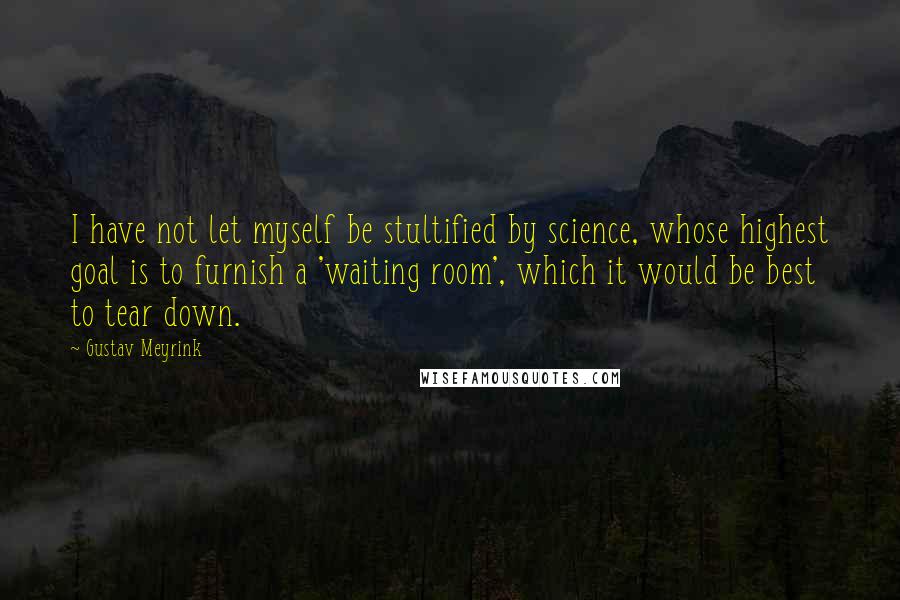 Gustav Meyrink Quotes: I have not let myself be stultified by science, whose highest goal is to furnish a 'waiting room', which it would be best to tear down.
