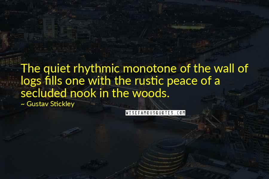 Gustav Stickley Quotes: The quiet rhythmic monotone of the wall of logs fills one with the rustic peace of a secluded nook in the woods.