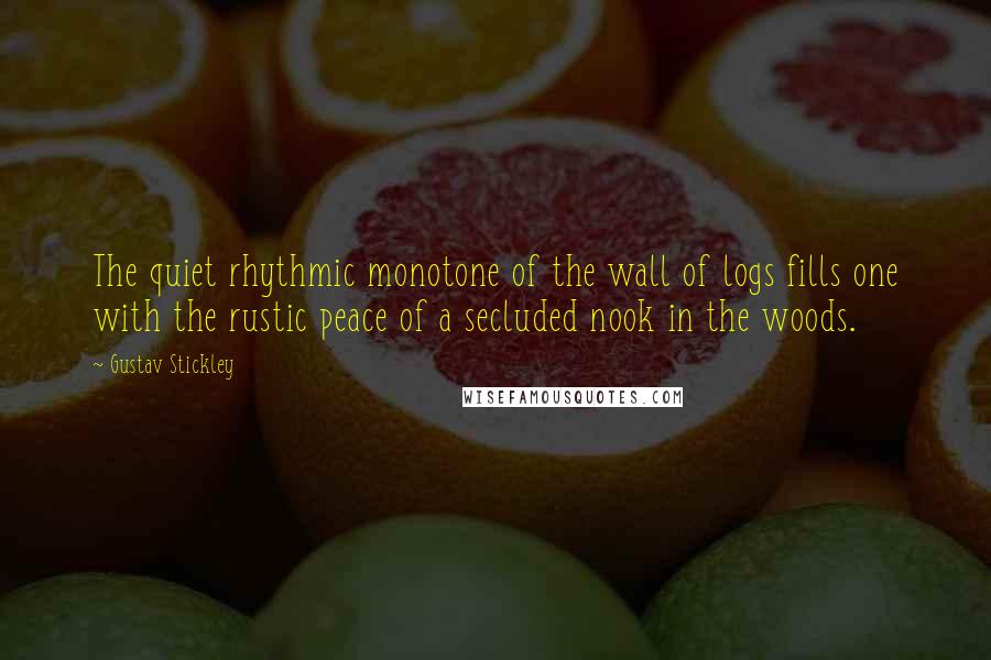 Gustav Stickley Quotes: The quiet rhythmic monotone of the wall of logs fills one with the rustic peace of a secluded nook in the woods.