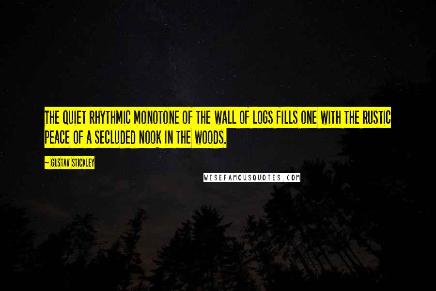 Gustav Stickley Quotes: The quiet rhythmic monotone of the wall of logs fills one with the rustic peace of a secluded nook in the woods.