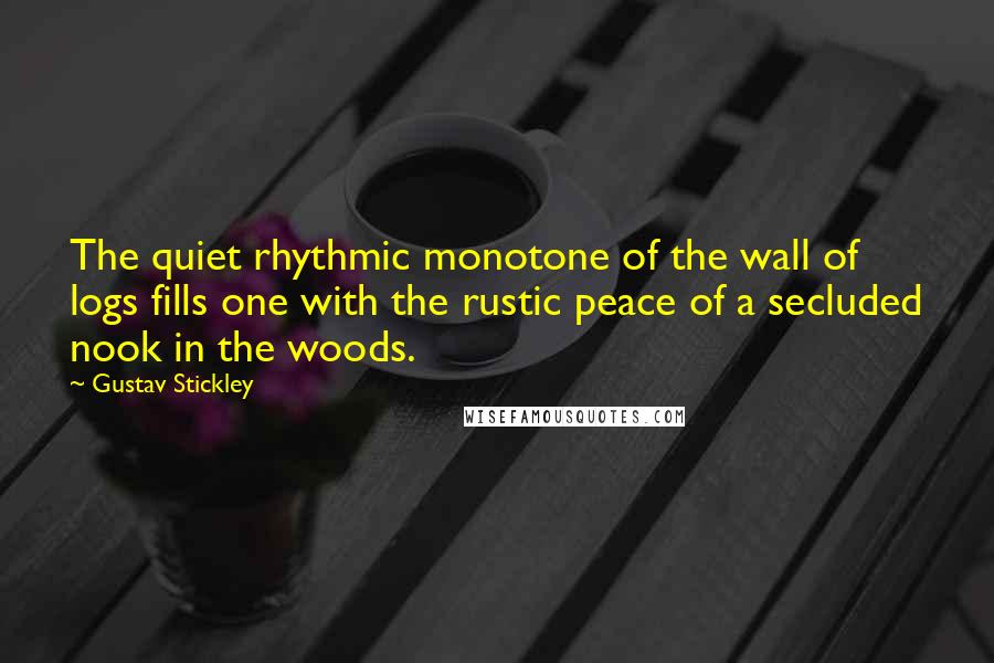 Gustav Stickley Quotes: The quiet rhythmic monotone of the wall of logs fills one with the rustic peace of a secluded nook in the woods.