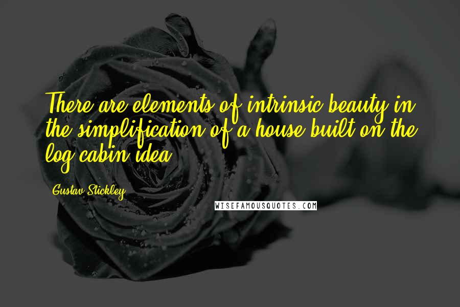 Gustav Stickley Quotes: There are elements of intrinsic beauty in the simplification of a house built on the log cabin idea.