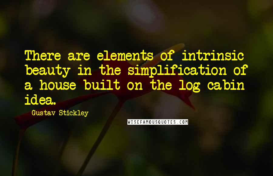 Gustav Stickley Quotes: There are elements of intrinsic beauty in the simplification of a house built on the log cabin idea.