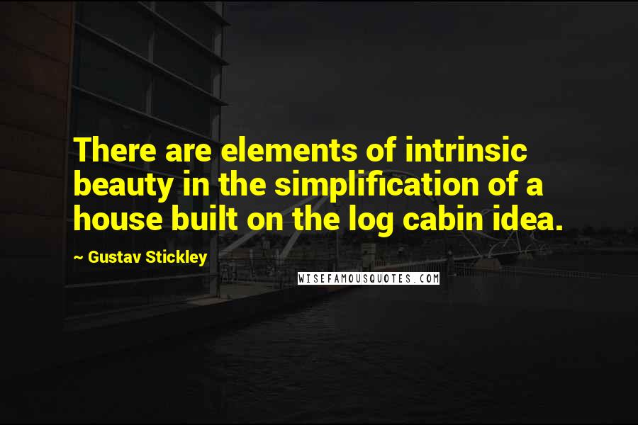 Gustav Stickley Quotes: There are elements of intrinsic beauty in the simplification of a house built on the log cabin idea.