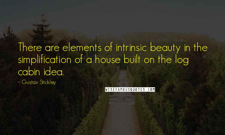 Gustav Stickley Quotes: There are elements of intrinsic beauty in the simplification of a house built on the log cabin idea.