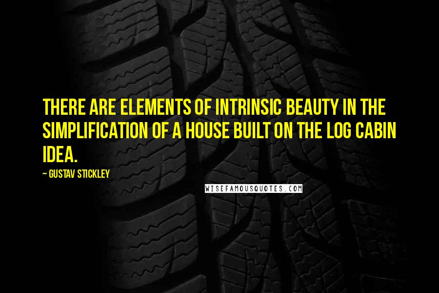 Gustav Stickley Quotes: There are elements of intrinsic beauty in the simplification of a house built on the log cabin idea.