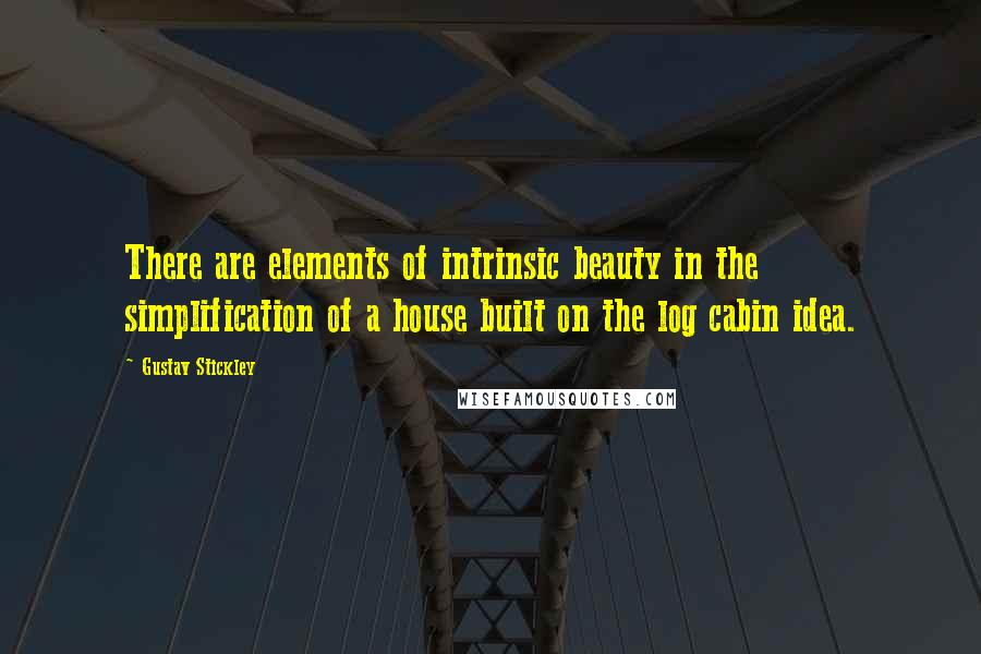Gustav Stickley Quotes: There are elements of intrinsic beauty in the simplification of a house built on the log cabin idea.