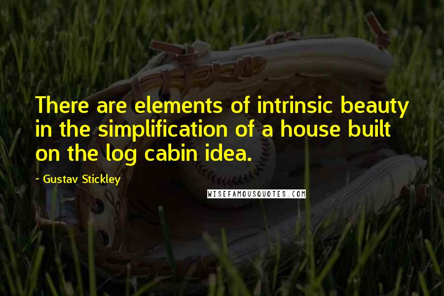 Gustav Stickley Quotes: There are elements of intrinsic beauty in the simplification of a house built on the log cabin idea.