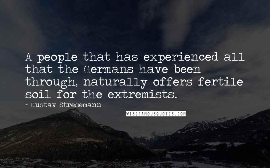 Gustav Stresemann Quotes: A people that has experienced all that the Germans have been through, naturally offers fertile soil for the extremists.