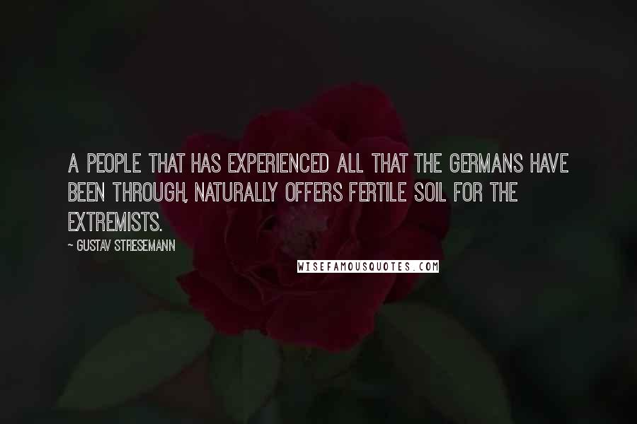 Gustav Stresemann Quotes: A people that has experienced all that the Germans have been through, naturally offers fertile soil for the extremists.