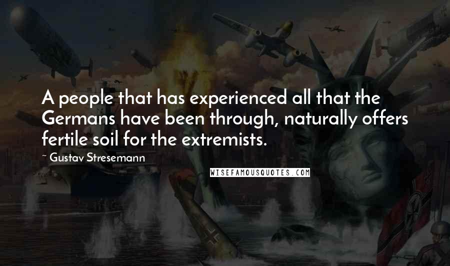Gustav Stresemann Quotes: A people that has experienced all that the Germans have been through, naturally offers fertile soil for the extremists.