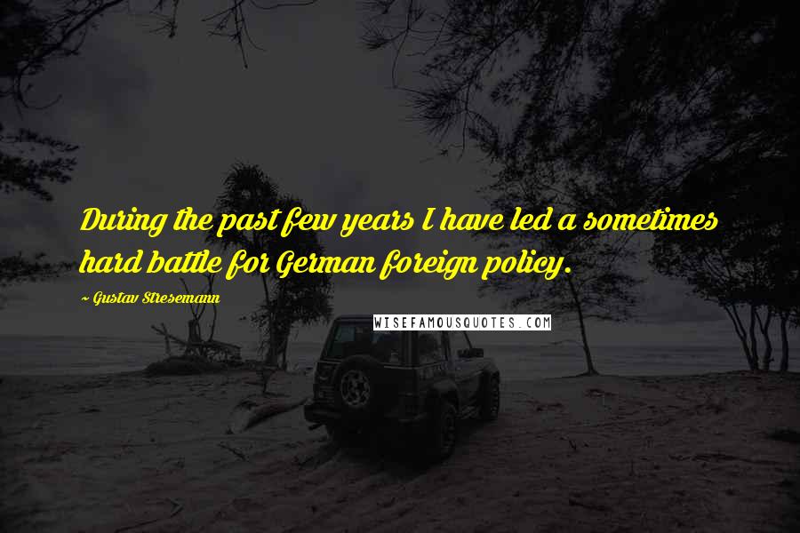 Gustav Stresemann Quotes: During the past few years I have led a sometimes hard battle for German foreign policy.