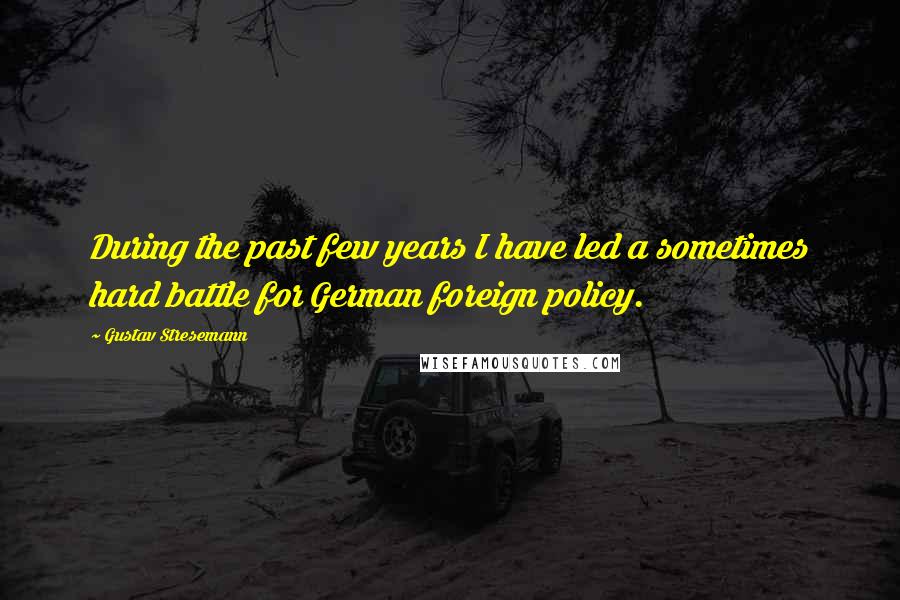 Gustav Stresemann Quotes: During the past few years I have led a sometimes hard battle for German foreign policy.