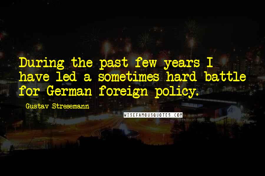 Gustav Stresemann Quotes: During the past few years I have led a sometimes hard battle for German foreign policy.
