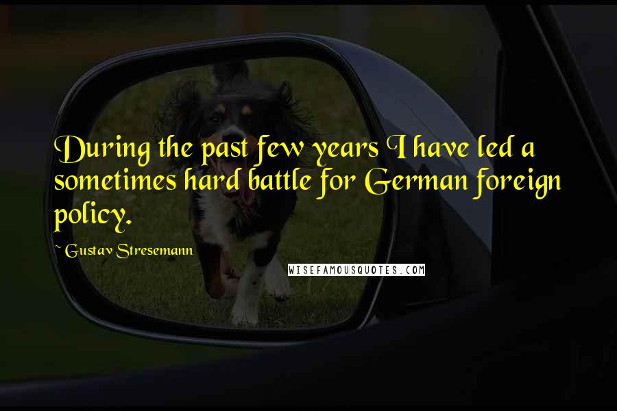 Gustav Stresemann Quotes: During the past few years I have led a sometimes hard battle for German foreign policy.