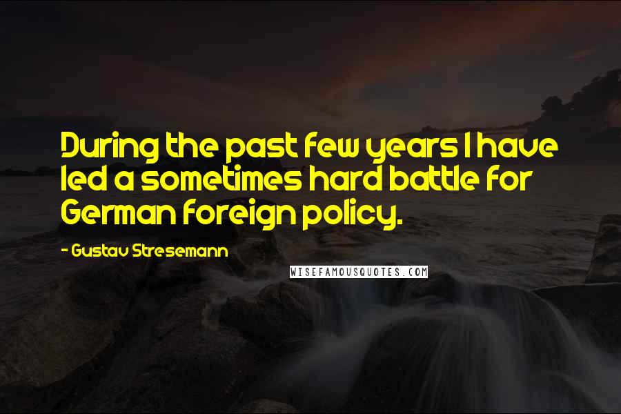 Gustav Stresemann Quotes: During the past few years I have led a sometimes hard battle for German foreign policy.