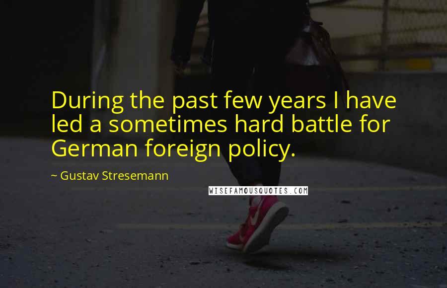 Gustav Stresemann Quotes: During the past few years I have led a sometimes hard battle for German foreign policy.