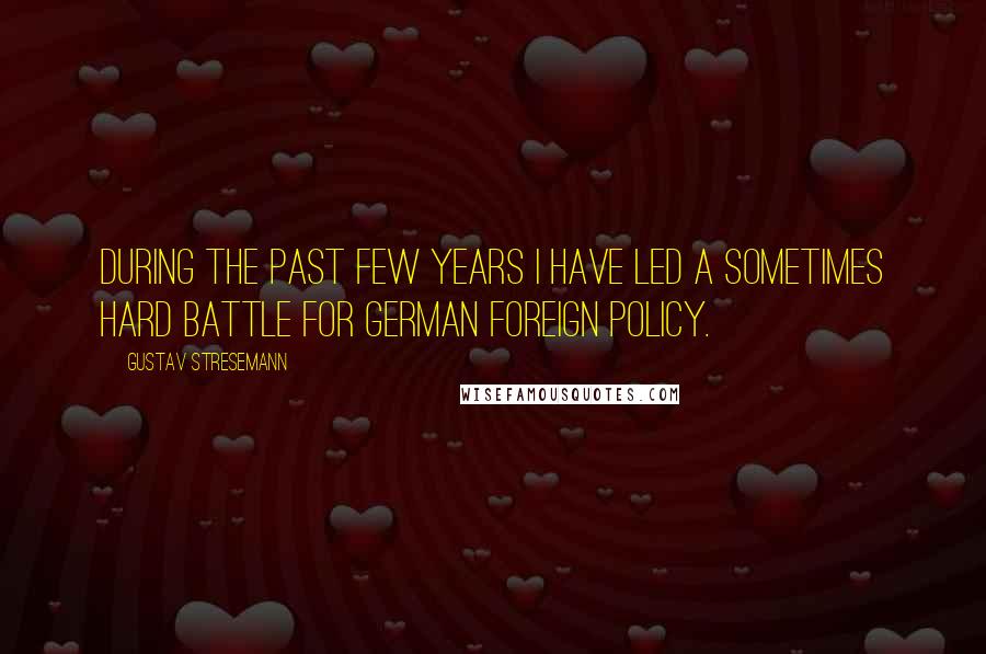 Gustav Stresemann Quotes: During the past few years I have led a sometimes hard battle for German foreign policy.