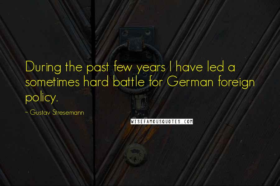 Gustav Stresemann Quotes: During the past few years I have led a sometimes hard battle for German foreign policy.