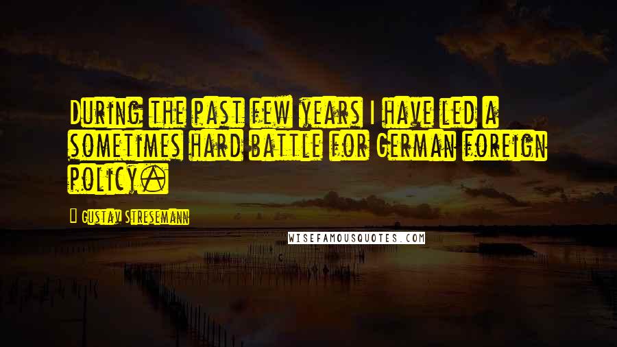 Gustav Stresemann Quotes: During the past few years I have led a sometimes hard battle for German foreign policy.