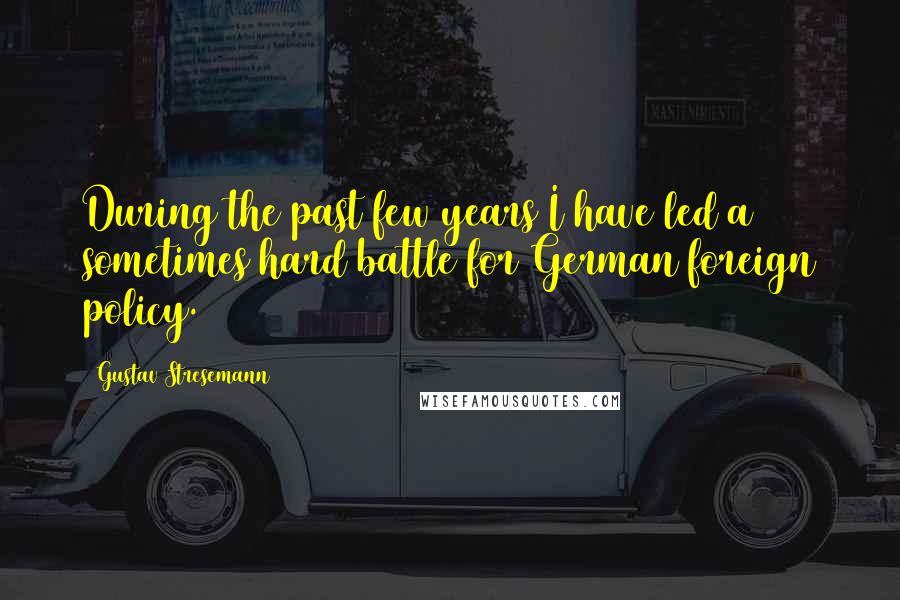 Gustav Stresemann Quotes: During the past few years I have led a sometimes hard battle for German foreign policy.