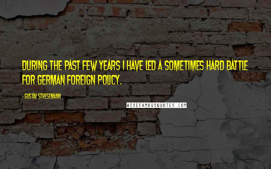 Gustav Stresemann Quotes: During the past few years I have led a sometimes hard battle for German foreign policy.