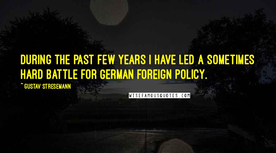 Gustav Stresemann Quotes: During the past few years I have led a sometimes hard battle for German foreign policy.