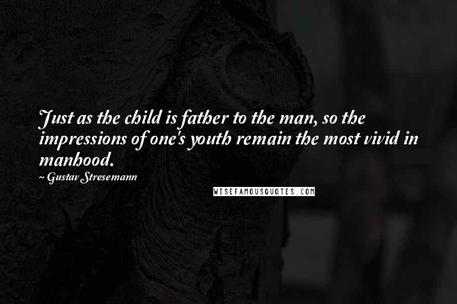 Gustav Stresemann Quotes: Just as the child is father to the man, so the impressions of one's youth remain the most vivid in manhood.