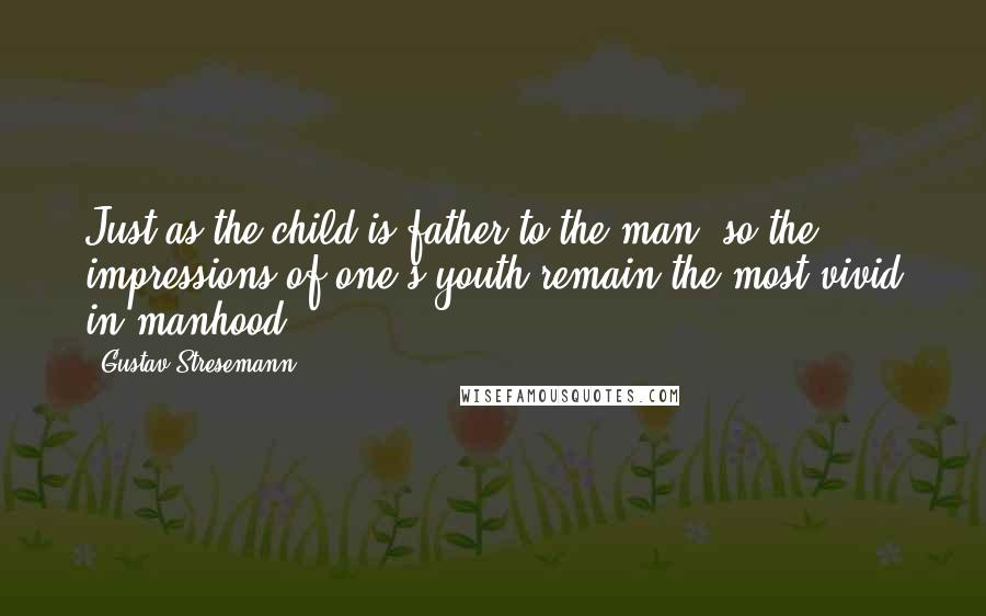 Gustav Stresemann Quotes: Just as the child is father to the man, so the impressions of one's youth remain the most vivid in manhood.