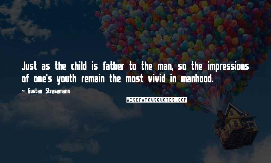 Gustav Stresemann Quotes: Just as the child is father to the man, so the impressions of one's youth remain the most vivid in manhood.