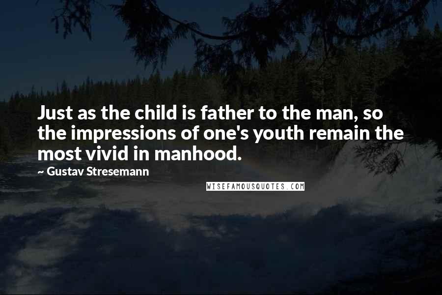 Gustav Stresemann Quotes: Just as the child is father to the man, so the impressions of one's youth remain the most vivid in manhood.
