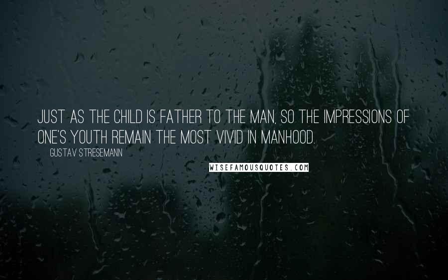 Gustav Stresemann Quotes: Just as the child is father to the man, so the impressions of one's youth remain the most vivid in manhood.