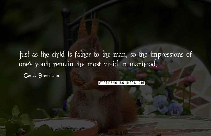 Gustav Stresemann Quotes: Just as the child is father to the man, so the impressions of one's youth remain the most vivid in manhood.