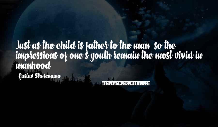 Gustav Stresemann Quotes: Just as the child is father to the man, so the impressions of one's youth remain the most vivid in manhood.
