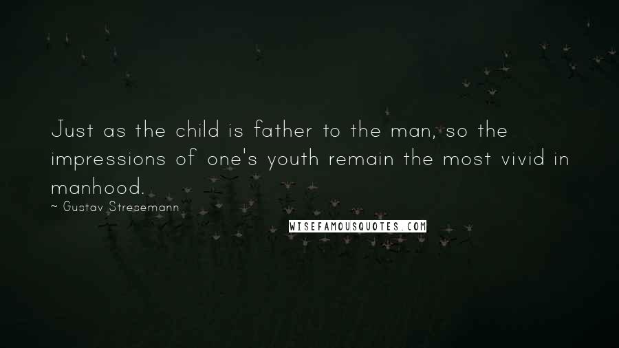 Gustav Stresemann Quotes: Just as the child is father to the man, so the impressions of one's youth remain the most vivid in manhood.