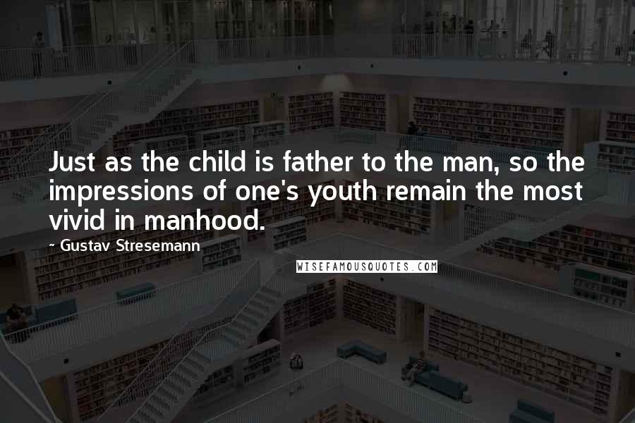 Gustav Stresemann Quotes: Just as the child is father to the man, so the impressions of one's youth remain the most vivid in manhood.