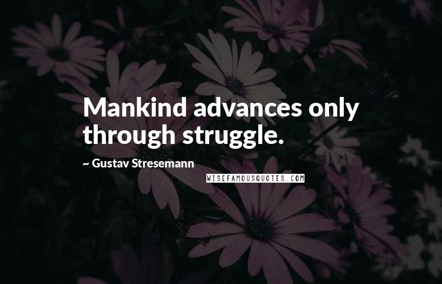 Gustav Stresemann Quotes: Mankind advances only through struggle.