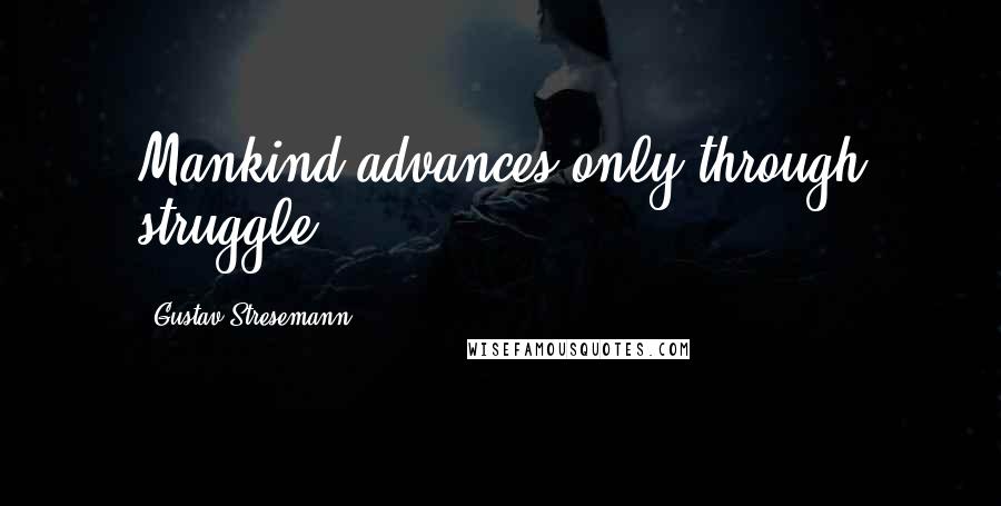 Gustav Stresemann Quotes: Mankind advances only through struggle.