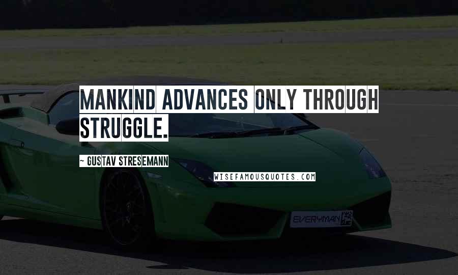 Gustav Stresemann Quotes: Mankind advances only through struggle.